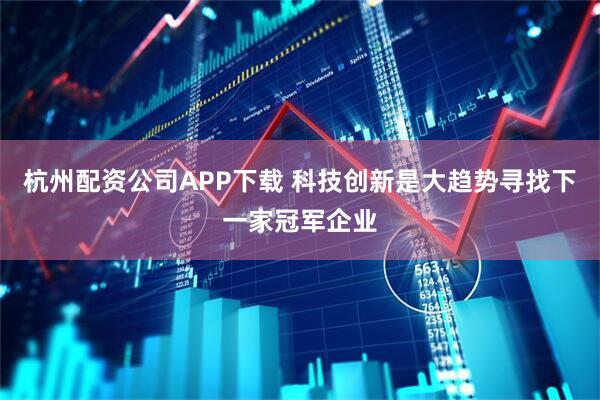 杭州配资公司APP下载 科技创新是大趋势寻找下一家冠军企业