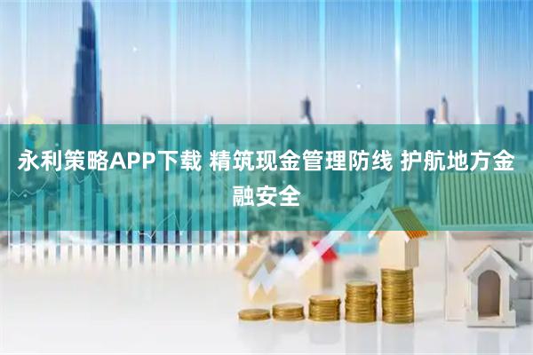 永利策略APP下载 精筑现金管理防线 护航地方金融安全