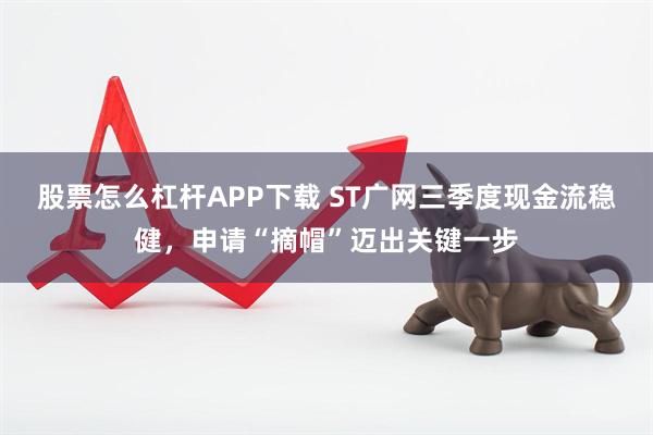 股票怎么杠杆APP下载 ST广网三季度现金流稳健，申请“摘帽”迈出关键一步