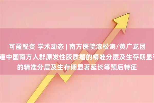 可盈配资 学术动态 | 南方医院漆松涛/黄广龙团队在Research报道中国南方人群原发性胶质瘤的精准分层及生存期显著延长等预后特征